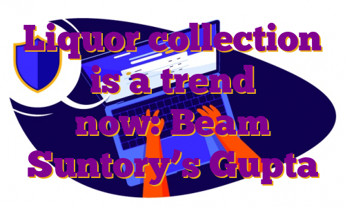 Liquor collection is a trend now: Beam Suntory’s Gupta